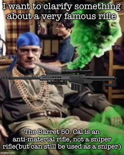 Waltuh | I want to clarify something about a very famous rifle; The Barret 50. Cal is an anti-material rifle, not a sniper rifle(but can still be used as a sniper) | image tagged in waltuh,msmg | made w/ Imgflip meme maker