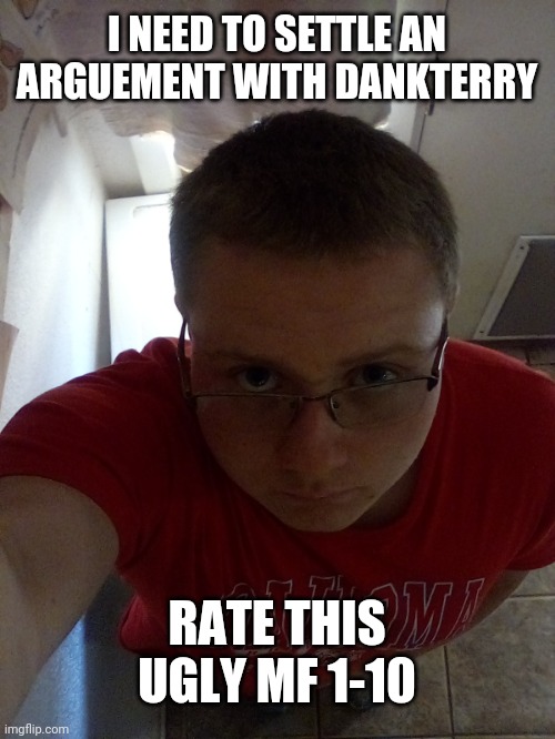 Be fr | I NEED TO SETTLE AN ARGUEMENT WITH DANKTERRY; RATE THIS UGLY MF 1-10 | made w/ Imgflip meme maker