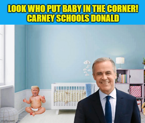 Trump changes his tone on Canada...until the next diaper change anyway... | LOOK WHO PUT BABY IN THE CORNER!
CARNEY SCHOOLS DONALD | image tagged in impeach trump,trump is a moron,prime minister,canada | made w/ Imgflip meme maker