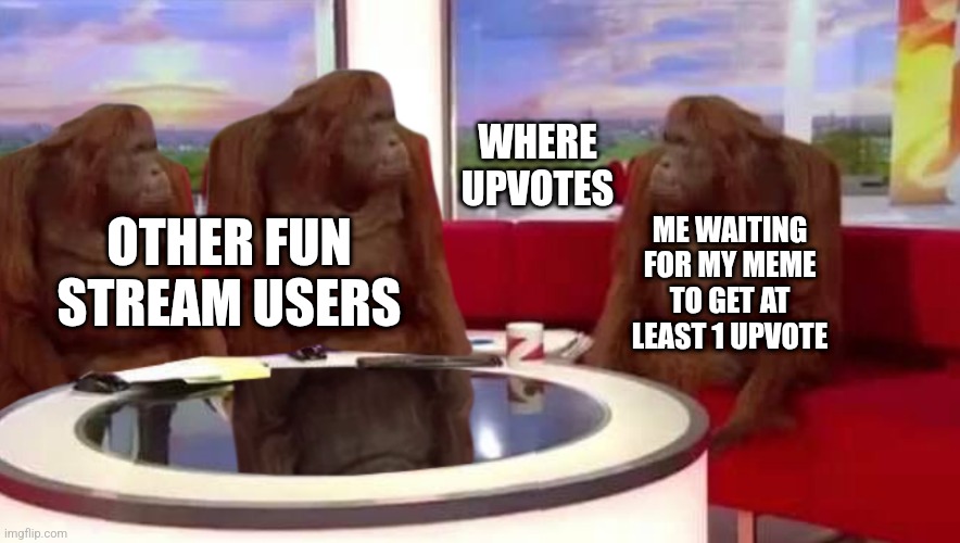 Me everytime I'm not upvote begging and still waiting be like: | WHERE UPVOTES; ME WAITING FOR MY MEME TO GET AT LEAST 1 UPVOTE; OTHER FUN STREAM USERS | image tagged in where monkey,memes,funny,why are you reading this | made w/ Imgflip meme maker