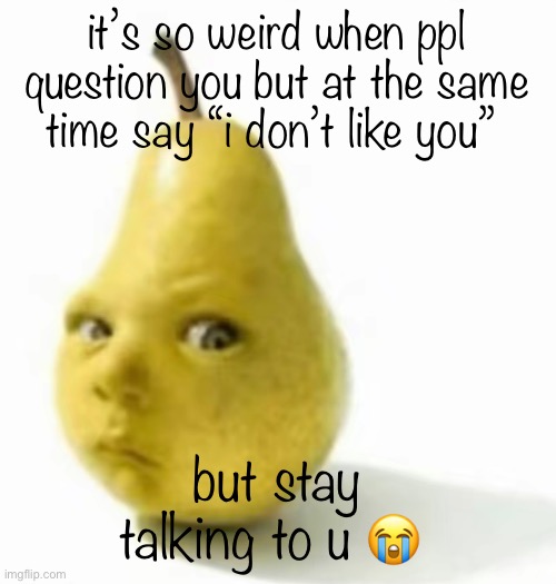 baffles me | it’s so weird when ppl question you but at the same time say “i don’t like you”; but stay talking to u 😭 | image tagged in da pear baby | made w/ Imgflip meme maker