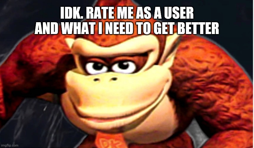 Donkey Kong’s Seducing Face | IDK. RATE ME AS A USER AND WHAT I NEED TO GET BETTER | image tagged in donkey kong s seducing face | made w/ Imgflip meme maker