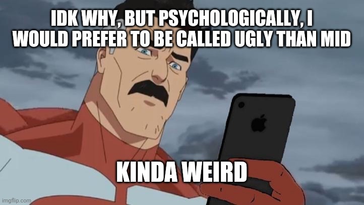 Omniman looking at phone | IDK WHY, BUT PSYCHOLOGICALLY, I WOULD PREFER TO BE CALLED UGLY THAN MID; KINDA WEIRD | image tagged in omniman looking at phone | made w/ Imgflip meme maker