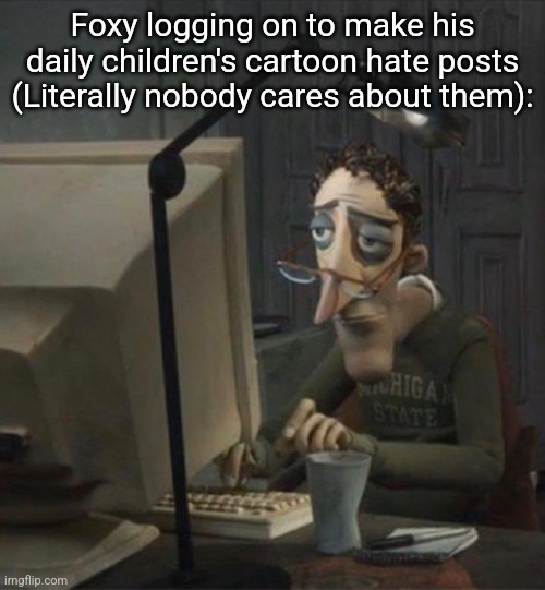 Tired dad at computer | Foxy logging on to make his daily children's cartoon hate posts (Literally nobody cares about them): | image tagged in tired dad at computer | made w/ Imgflip meme maker