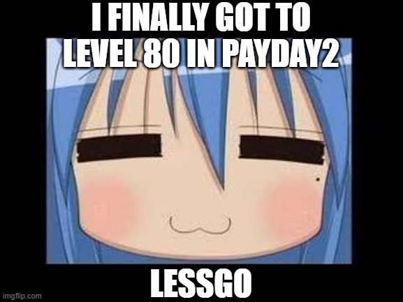 lucky star konata izumi | I FINALLY GOT TO LEVEL 80 IN PAYDAY2; LESSGO | image tagged in lucky star konata izumi | made w/ Imgflip meme maker