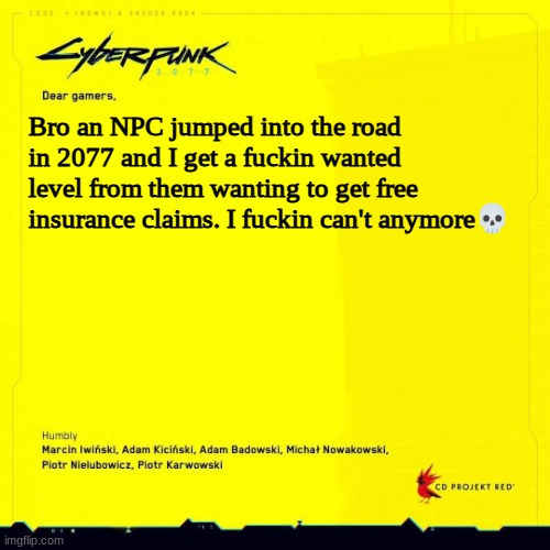 Cyberpunk 2077 apology blank | Bro an NPC jumped into the road in 2077 and I get a fuckin wanted level from them wanting to get free insurance claims. I fuckin can't anymore💀 | image tagged in cyberpunk 2077 apology blank | made w/ Imgflip meme maker