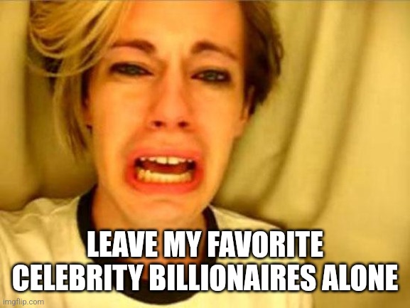 Leave Britney Alone | LEAVE MY FAVORITE CELEBRITY BILLIONAIRES ALONE | image tagged in leave britney alone | made w/ Imgflip meme maker