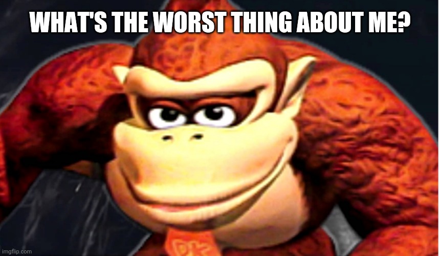 Donkey Kong’s Seducing Face | WHAT'S THE WORST THING ABOUT ME? | image tagged in donkey kong s seducing face | made w/ Imgflip meme maker