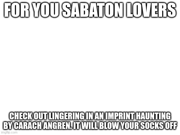 FOR YOU SABATON LOVERS; CHECK OUT LINGERING IN AN IMPRINT HAUNTING
BY CARACH ANGREN. IT WILL BLOW YOUR SOCKS OFF | made w/ Imgflip meme maker