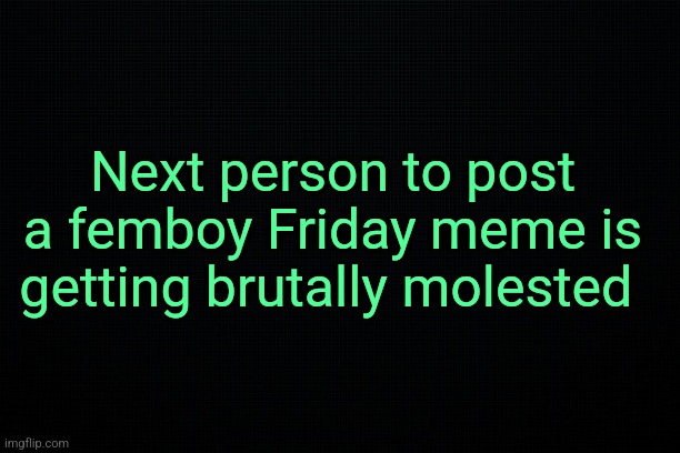 . | Next person to post a femboy Friday meme is getting brutally molested | image tagged in the black | made w/ Imgflip meme maker
