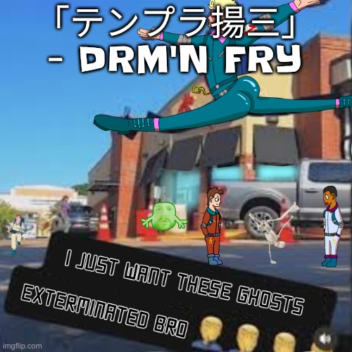 I just want these Ghosts exterminated bro | 「テンプラ揚三」 - DRM'N FRY | image tagged in i just want these ghosts exterminated bro | made w/ Imgflip meme maker