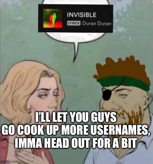 I’ll check in and post reminders | I’LL LET YOU GUYS GO COOK UP MORE USERNAMES, IMMA HEAD OUT FOR A BIT | made w/ Imgflip meme maker