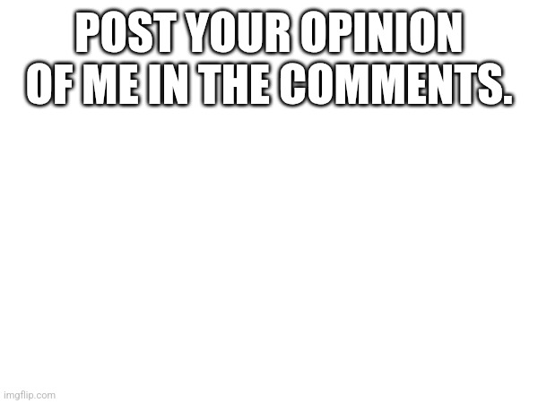POST YOUR OPINION OF ME IN THE COMMENTS. | made w/ Imgflip meme maker