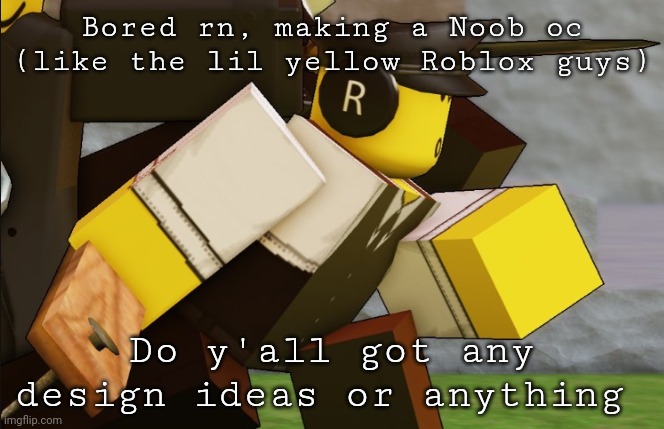 My sillyyyy | Bored rn, making a Noob oc (like the lil yellow Roblox guys); Do y'all got any design ideas or anything | image tagged in my sillyyyy | made w/ Imgflip meme maker