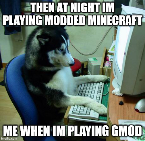 gmod and minecraft | THEN AT NIGHT IM PLAYING MODDED MINECRAFT; ME WHEN IM PLAYING GMOD | image tagged in memes,i have no idea what i am doing | made w/ Imgflip meme maker