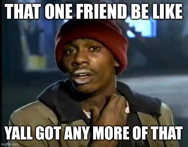 Y'all Got Any More Of That | THAT ONE FRIEND BE LIKE; YALL GOT ANY MORE OF THAT | image tagged in memes,y'all got any more of that | made w/ Imgflip meme maker