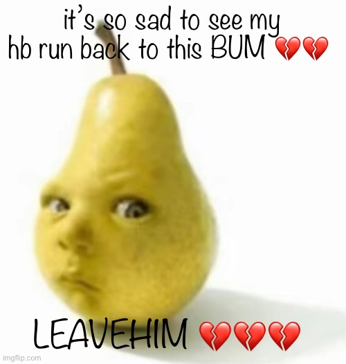 OMGGG | it’s so sad to see my hb run back to this BUM 💔💔; LEAVEHIM 💔💔💔 | image tagged in da pear baby | made w/ Imgflip meme maker