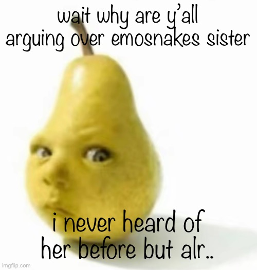 Da pear baby | wait why are y’all arguing over emosnakes sister; i never heard of her before but alr.. | image tagged in da pear baby | made w/ Imgflip meme maker