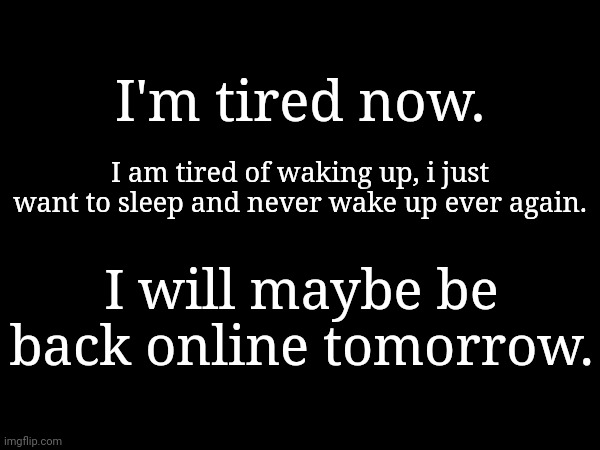 I'm tired now. I am tired of waking up, i just want to sleep and never wake up ever again. I will maybe be back online tomorrow. | made w/ Imgflip meme maker