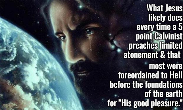 What Jesus Likely Does... | What Jesus likely does every time a 5 point Calvinist preaches limited atonement & that; most were foreordained to Hell before the foundations of the earth for "His good pleasure." | image tagged in jesus crying,calvinism,arminian,molinism,reformed theology 5 point pastors,ai corpse gnostic muppet marionettes | made w/ Imgflip meme maker