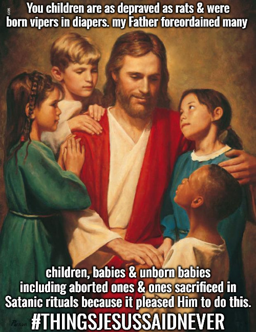 Things Jesus Said Never | You children are as depraved as rats & were born vipers in diapers. my Father foreordained many; children, babies & unborn babies including aborted ones & ones sacrificed in Satanic rituals because it pleased Him to do this. #THINGSJESUSSAIDNEVER | image tagged in calvinism,arminian,molinism,reformed theology 5 point teachers,things jesus never said,ghoulish fiendish unbiblical lie | made w/ Imgflip meme maker
