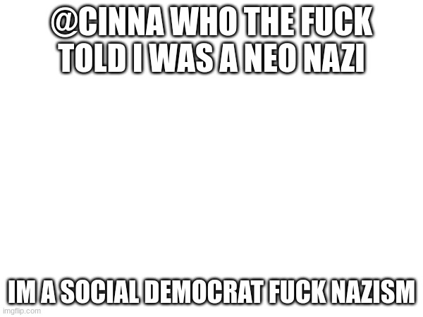@CINNA WHO THE FUCK TOLD I WAS A NEO NAZI; IM A SOCIAL DEMOCRAT FUCK NAZISM | made w/ Imgflip meme maker