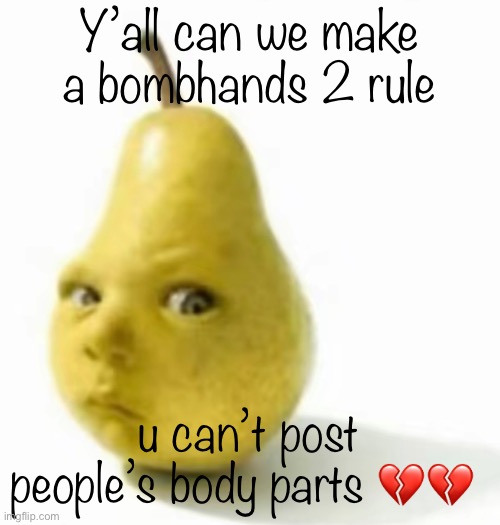 hell nahgh | Y’all can we make a bombhands 2 rule; u can’t post people’s body parts 💔💔 | image tagged in da pear baby | made w/ Imgflip meme maker