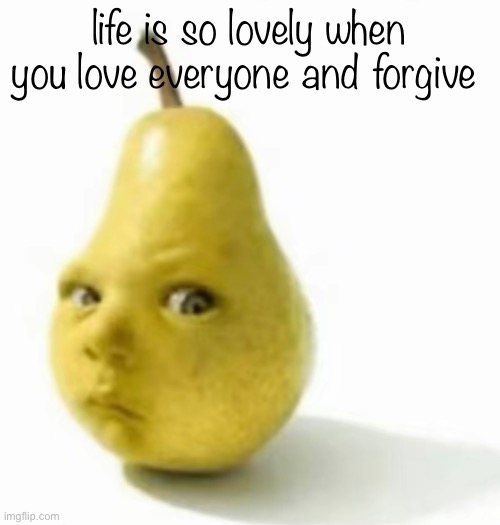 Da pear baby | life is so lovely when you love everyone and forgive | image tagged in da pear baby | made w/ Imgflip meme maker