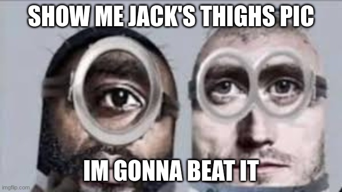 SHOW ME JACK'S THIGHS PIC; IM GONNA BEAT IT | made w/ Imgflip meme maker