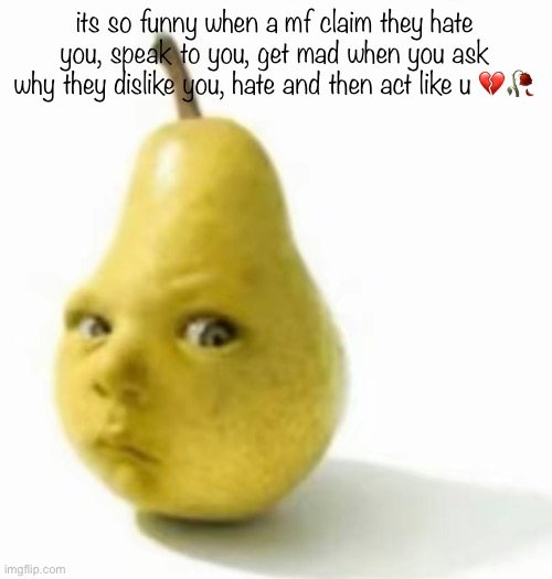 Da pear baby | its so funny when a mf claim they hate you, speak to you, get mad when you ask why they dislike you, hate and then act like u 💔🥀 | image tagged in da pear baby | made w/ Imgflip meme maker