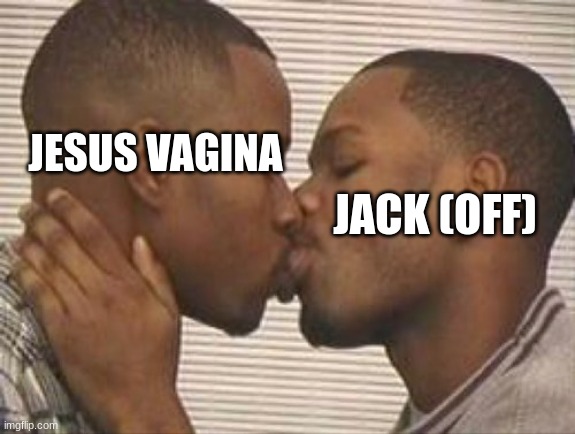 clown ass users making me look like a normal person | JACK (OFF); JESUS VAGINA | image tagged in 2 gay black mens kissing | made w/ Imgflip meme maker