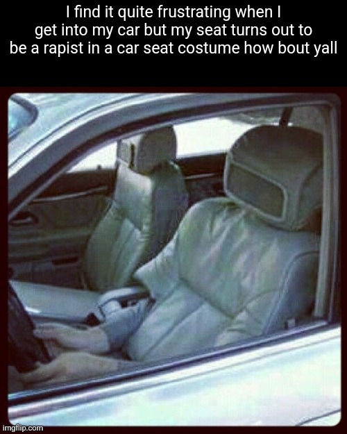 I find it quite frustrating when I get into my car but my seat turns out to be a rapist in a car seat costume how bout yall | made w/ Imgflip meme maker