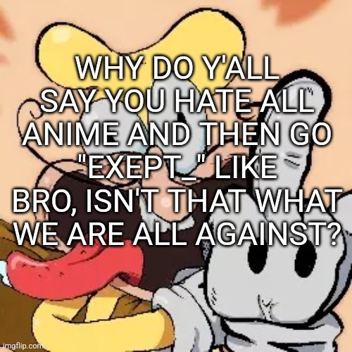 WHY DO Y'ALL SAY YOU HATE ALL ANIME AND THEN GO "EXEPT_" LIKE BRO, ISN'T THAT WHAT WE ARE ALL AGAINST? | image tagged in fuck you | made w/ Imgflip meme maker