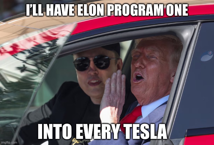 Trump Elon Musk get in loser tesla | I’LL HAVE ELON PROGRAM ONE INTO EVERY TESLA | image tagged in trump elon musk get in loser tesla | made w/ Imgflip meme maker