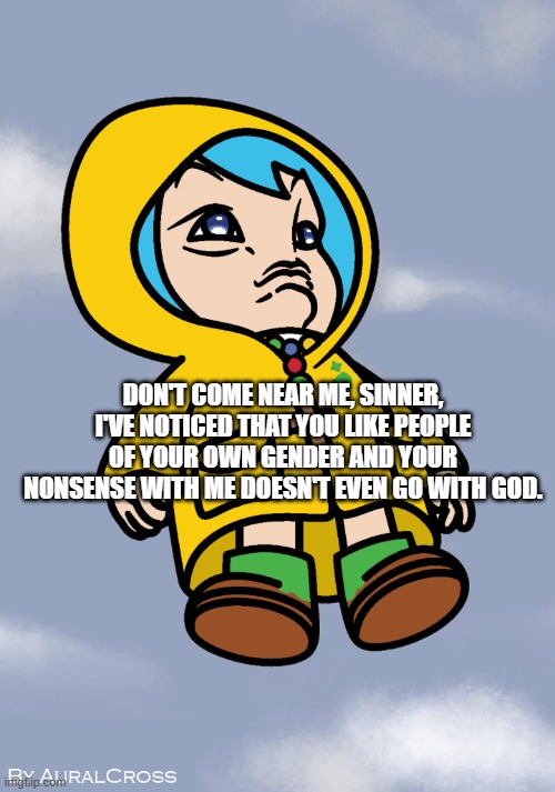 Luce Curi | DON'T COME NEAR ME, SINNER, I'VE NOTICED THAT YOU LIKE PEOPLE OF YOUR OWN GENDER AND YOUR NONSENSE WITH ME DOESN'T EVEN GO WITH GOD. | image tagged in religion,religious,religious freedom,genie rules meme,catholic | made w/ Imgflip meme maker