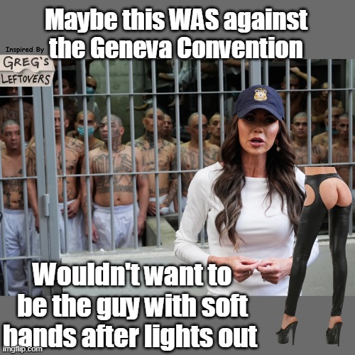 For once I agree with Legacy Media | Maybe this WAS against the Geneva Convention; Wouldn't want to be the guy with soft hands after lights out | image tagged in kristie noem chaps geneva convention violation prison meme | made w/ Imgflip meme maker