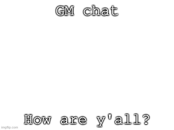 gm | GM chat; How are y'all? | image tagged in blank white template | made w/ Imgflip meme maker