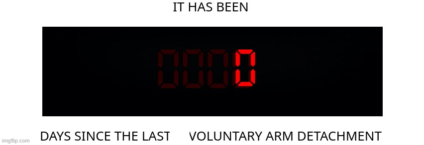 Days since the last involuntary arm detachment | 0 | image tagged in days since the last involuntary arm detachment | made w/ Imgflip meme maker