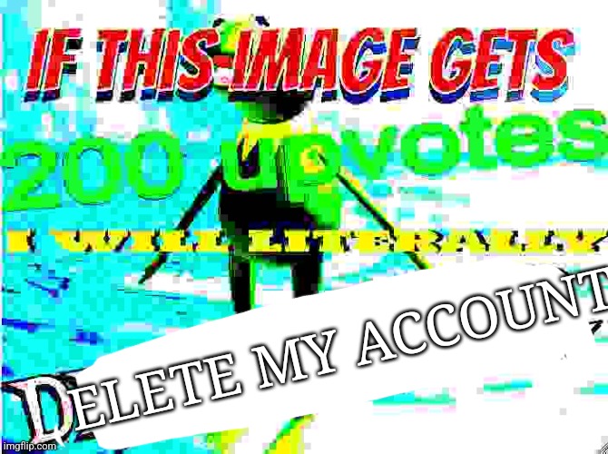 if this image gets 200 upvotes i will literally drink water | ELETE MY ACCOUNT | image tagged in if this image gets 200 upvotes i will literally drink water | made w/ Imgflip meme maker