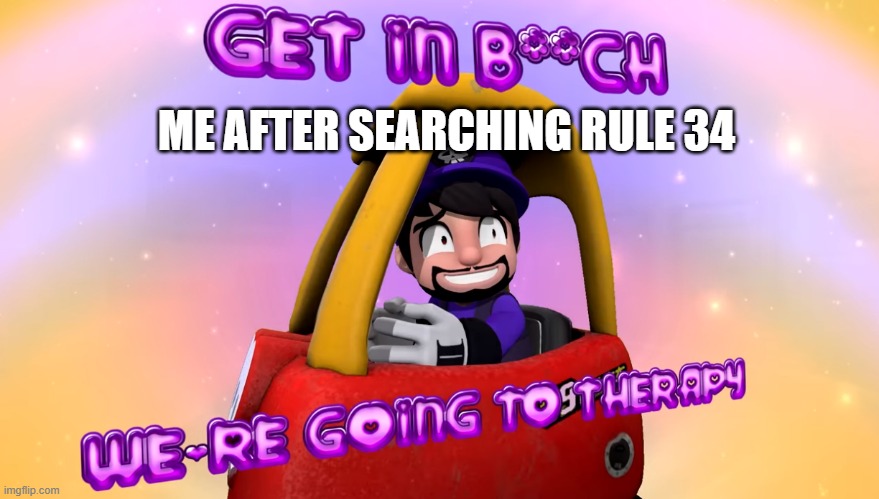 Get In B**ch We're Going To Therapy | ME AFTER SEARCHING RULE 34 | image tagged in get in b ch we're going to therapy | made w/ Imgflip meme maker