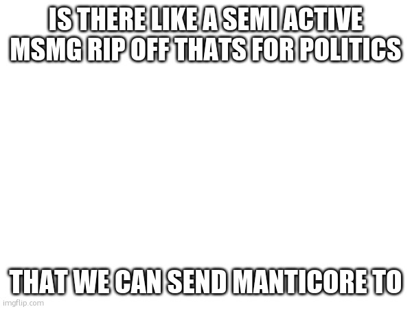 IS THERE LIKE A SEMI ACTIVE MSMG RIP OFF THATS FOR POLITICS; THAT WE CAN SEND MANTICORE TO | made w/ Imgflip meme maker