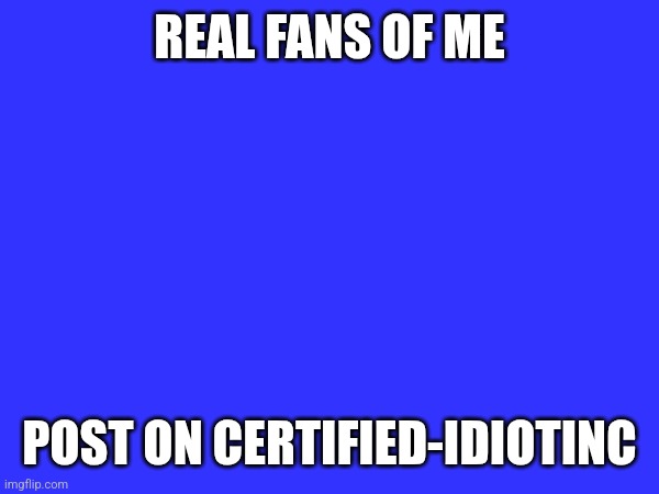 REAL FANS OF ME; POST ON CERTIFIED-IDIOTINC | made w/ Imgflip meme maker