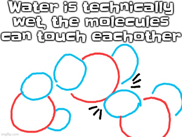 Water is technically wet, the molecules can touch eachother | made w/ Imgflip meme maker