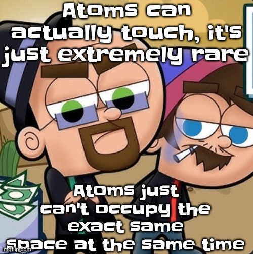 Yeh | Atoms can actually touch, it's just extremely rare; Atoms just can't occupy the exact same space at the same time | image tagged in sneaky meth dealer | made w/ Imgflip meme maker