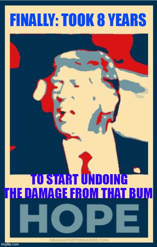 ACTUAL Hope and Change, for a change | FINALLY: TOOK 8 YEARS TO START UNDOING THE DAMAGE FROM THAT BUM | image tagged in trump obama hope poster meme | made w/ Imgflip meme maker