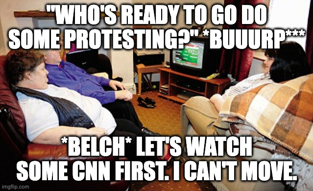 Fat People Watching TV | "WHO'S READY TO GO DO SOME PROTESTING?" *BUUURP*** *BELCH* LET'S WATCH SOME CNN FIRST. I CAN'T MOVE. | image tagged in fat people watching tv | made w/ Imgflip meme maker