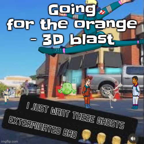 I just want these Ghosts exterminated bro | Going for the orange - 3D blast | image tagged in i just want these ghosts exterminated bro | made w/ Imgflip meme maker