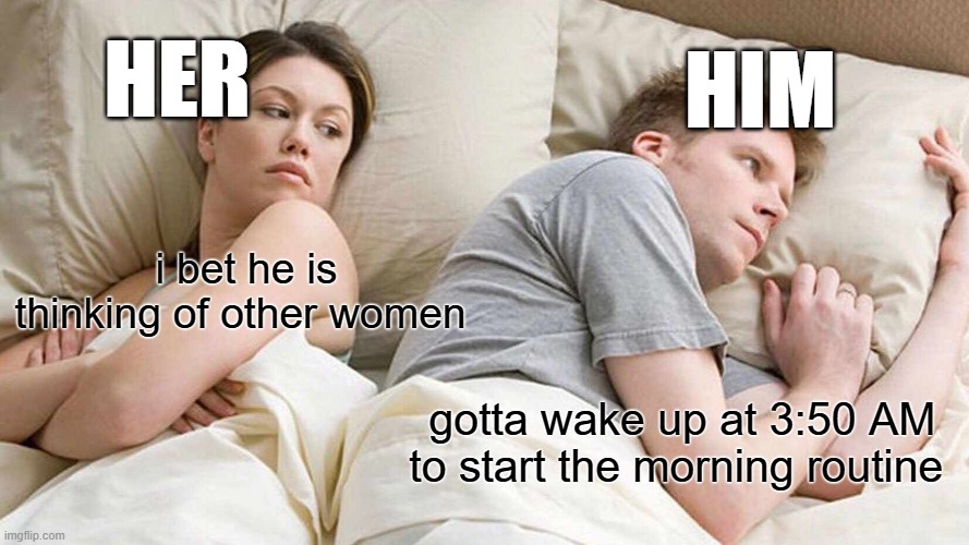 I Bet He's Thinking About Other Women Meme | HER; HIM; i bet he is thinking of other women; gotta wake up at 3:50 AM to start the morning routine | image tagged in memes,i bet he's thinking about other women | made w/ Imgflip meme maker