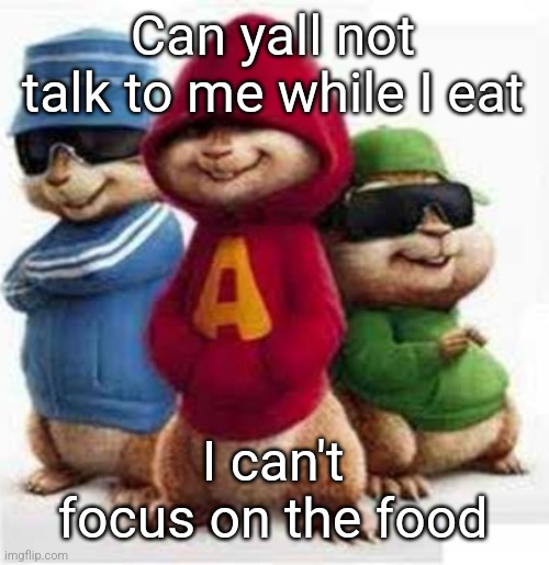 alvin and the madafakas | Can yall not talk to me while I eat; I can't focus on the food | image tagged in alvin and the madafakas | made w/ Imgflip meme maker