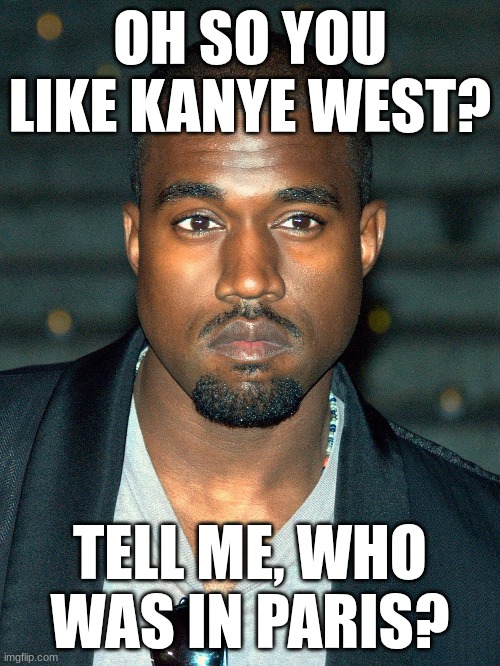 Kanye West Meme | OH SO YOU LIKE KANYE WEST? TELL ME, WHO WAS IN PARIS? | image tagged in kanye west,paris,rap,hip hop | made w/ Imgflip meme maker